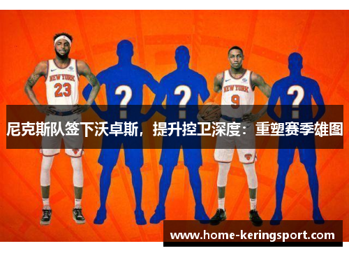 尼克斯队签下沃卓斯，提升控卫深度：重塑赛季雄图