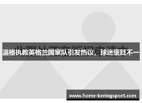 温格执教英格兰国家队引发热议，球迷褒贬不一
