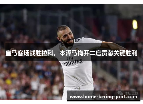 皇马客场战胜拉科，本泽马梅开二度贡献关键胜利