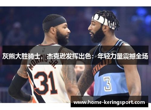 灰熊大胜骑士，杰克逊发挥出色：年轻力量震撼全场