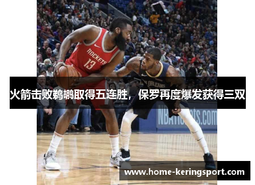 火箭击败鹈鹕取得五连胜，保罗再度爆发获得三双