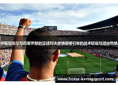 伊斯坦布尔与巴塞罗那的足球对决激情碰撞引发的战术较量与球迷热情