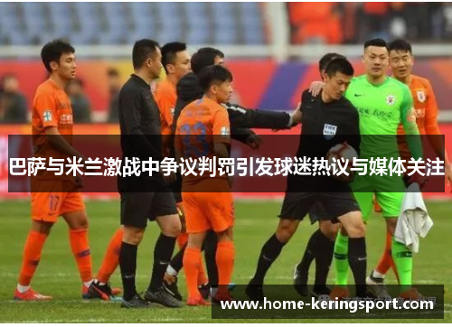 巴萨与米兰激战中争议判罚引发球迷热议与媒体关注